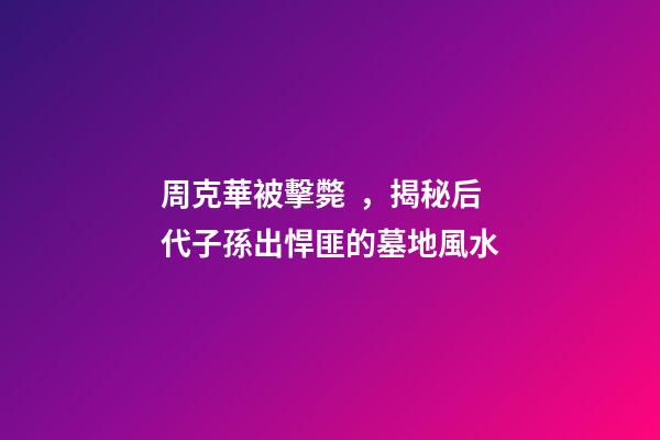 周克華被擊斃，揭秘后代子孫出悍匪的墓地風水